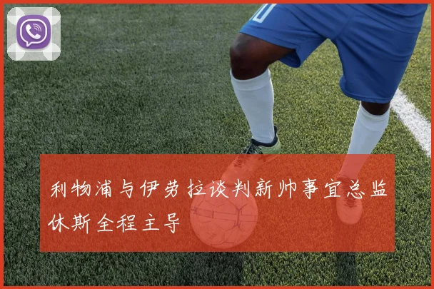 利物浦与伊劳拉谈判新帅事宜总监休斯全程主导