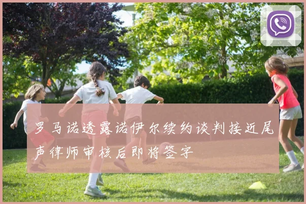 罗马诺透露诺伊尔续约谈判接近尾声律师审核后即将签字