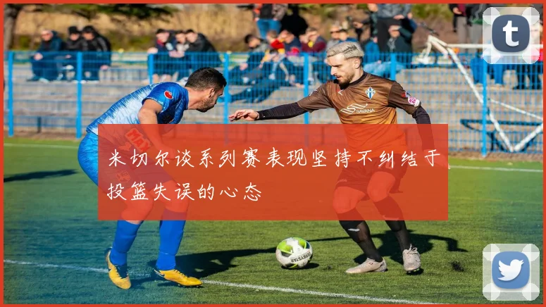 米切尔谈系列赛表现坚持不纠结于投篮失误的心态