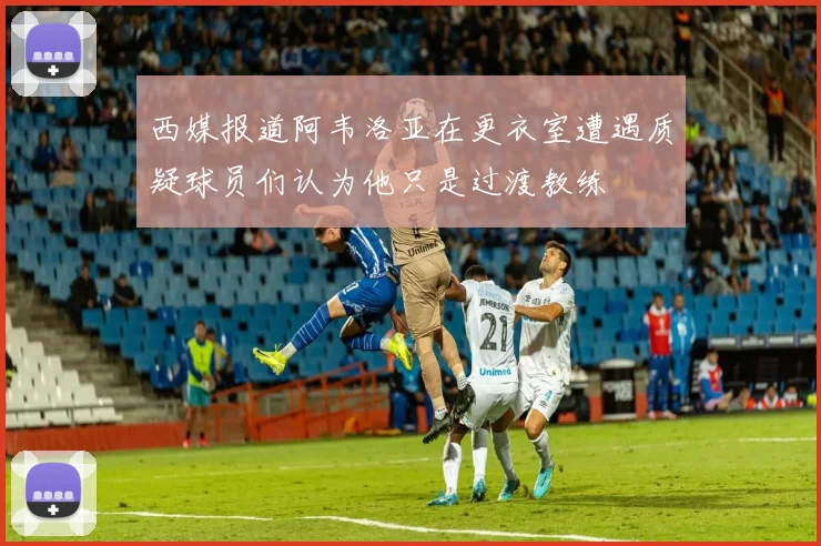 西媒报道阿韦洛亚在更衣室遭遇质疑球员们认为他只是过渡教练