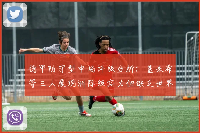德甲防守型中场评级分析：基米希等三人展现洲际级实力但缺乏世界级球员