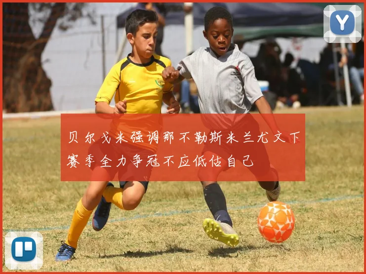贝尔戈米强调那不勒斯米兰尤文下赛季全力争冠不应低估自己