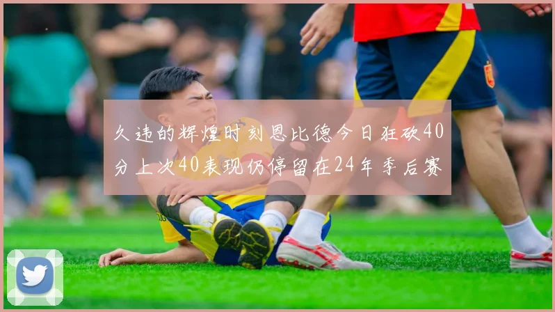 久违的辉煌时刻恩比德今日狂砍40分上次40表现仍停留在24年季后赛