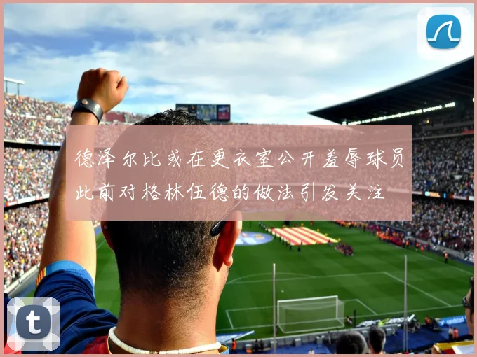 德泽尔比或在更衣室公开羞辱球员此前对格林伍德的做法引发关注