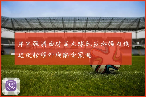 库里强调面对高大球队应加强内线进攻转移外线配合策略