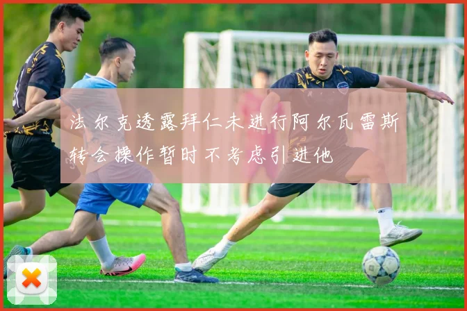 法尔克透露拜仁未进行阿尔瓦雷斯转会操作暂时不考虑引进他