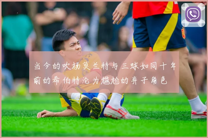 当今的吹杨莫兰特与三球如同十年前的希伯特沦为尴尬的弃子角色