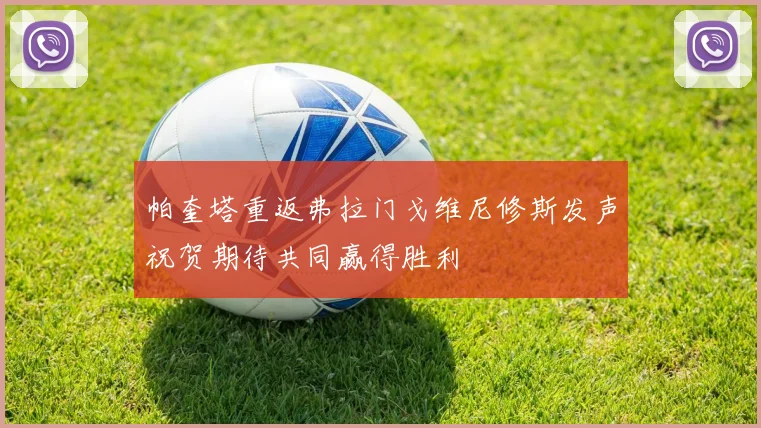 帕奎塔重返弗拉门戈维尼修斯发声祝贺期待共同赢得胜利