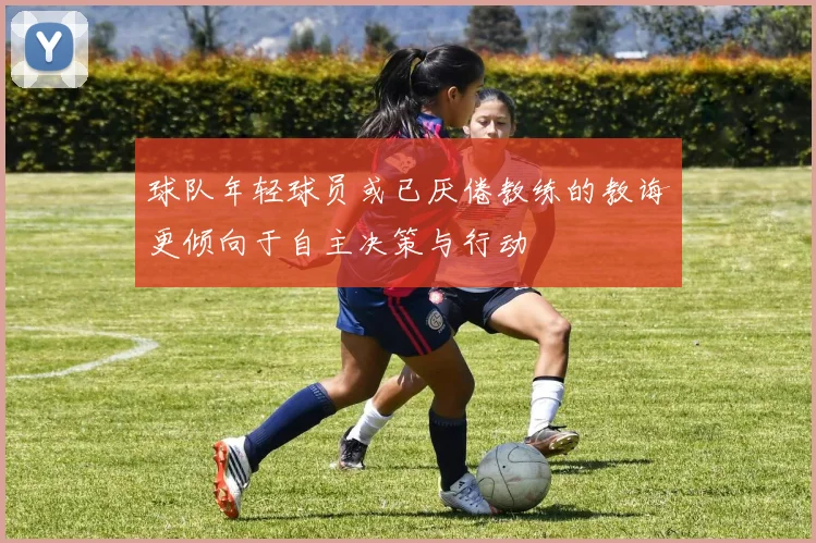 球队年轻球员或已厌倦教练的教诲更倾向于自主决策与行动