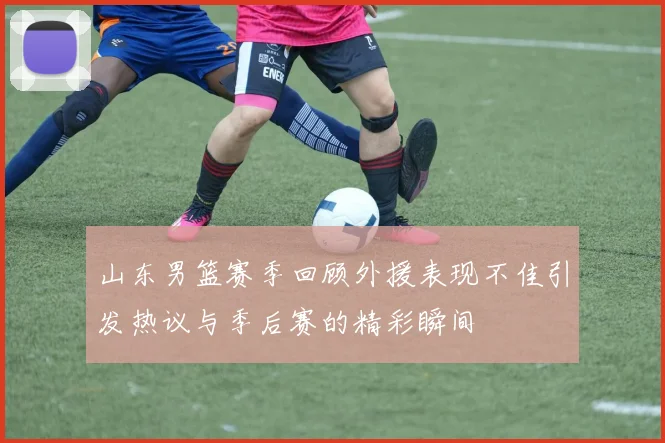 山东男篮赛季回顾外援表现不佳引发热议与季后赛的精彩瞬间