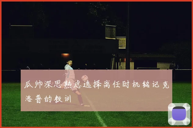瓜帅深思熟虑选择离任时机铭记克洛普的教训