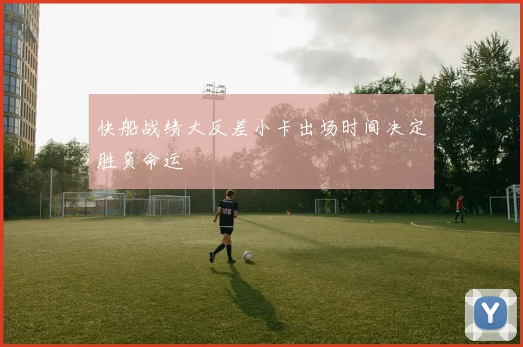 快船战绩大反差小卡出场时间决定胜负命运