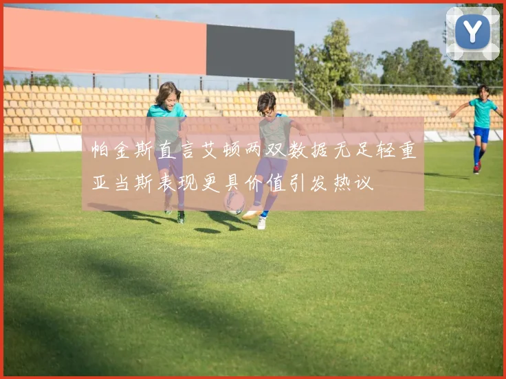 帕金斯直言艾顿两双数据无足轻重亚当斯表现更具价值引发热议