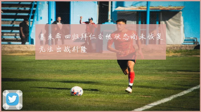基米希回归拜仁合练状态尚未恢复无法出战科隆
