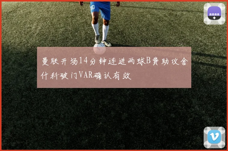 曼联开场14分钟连进两球B费助攻舍什科破门VAR确认有效