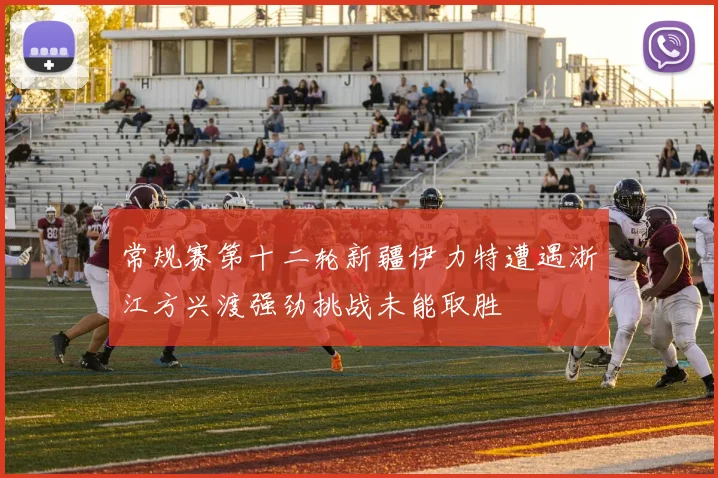 常规赛第十二轮新疆伊力特遭遇浙江方兴渡强劲挑战未能取胜