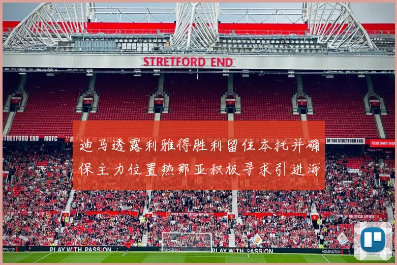 迪马透露利雅得胜利留住本托并确保主力位置热那亚积极寻求引进海因