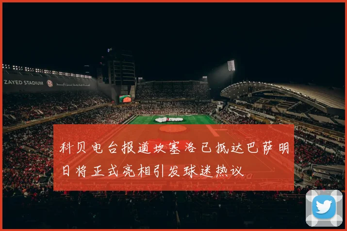 科贝电台报道坎塞洛已抵达巴萨明日将正式亮相引发球迷热议