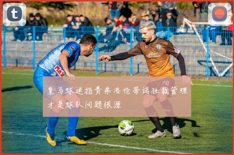 皇马球迷指责弗洛伦蒂诺独裁管理才是球队问题根源